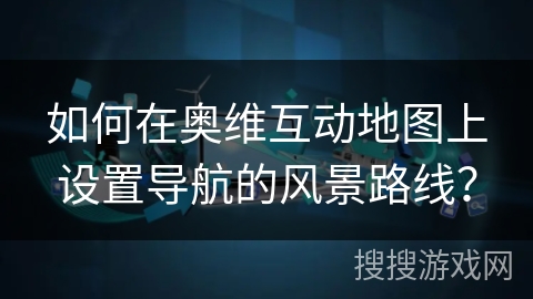 如何在奥维互动地图上设置导航的风景路线？
