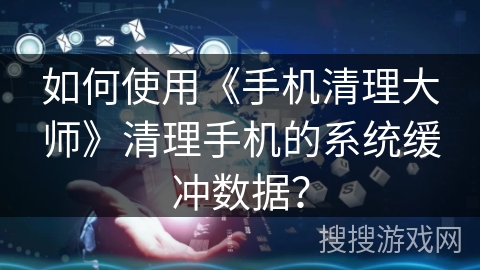 如何使用《手机清理大师》清理手机的系统缓冲数据？