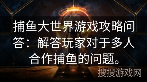 捕鱼大世界游戏攻略问答：解答玩家对于多人合作捕鱼的问题。