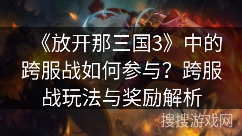 《放开那三国3》中的跨服战如何参与？跨服战玩法与奖励解析