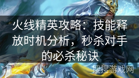 火线精英攻略：技能释放时机分析，秒杀对手的必杀秘诀