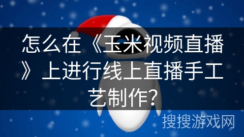 怎么在《玉米视频直播》上进行线上直播手工艺制作？