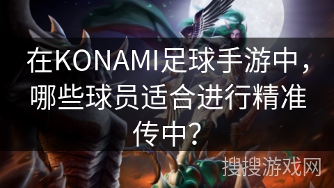 在KONAMI足球手游中，哪些球员适合进行精准传中？