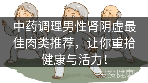 中药调理男性肾阴虚最佳肉类推荐，让你重拾健康与活力！