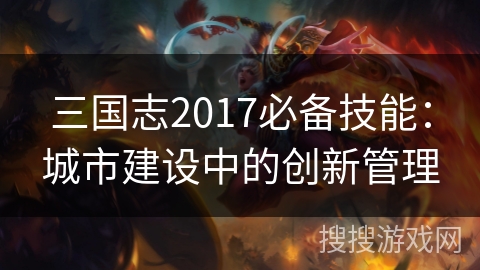 三国志2017必备技能：城市建设中的创新管理