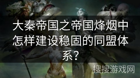 大秦帝国之帝国烽烟中怎样建设稳固的同盟体系？