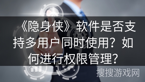 《隐身侠》软件是否支持多用户同时使用？如何进行权限管理？