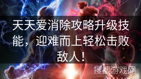 天天爱消除攻略升级技能，迎难而上轻松击败敌人！