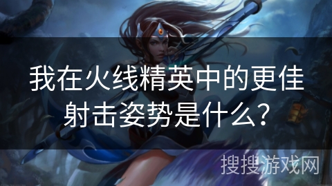 我在火线精英中的更佳射击姿势是什么？