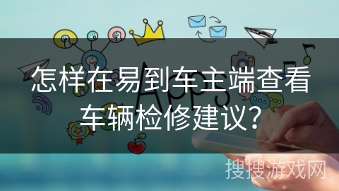 怎样在易到车主端查看车辆检修建议？