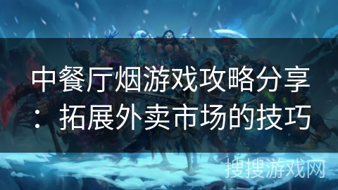 中餐厅烟游戏攻略分享：拓展外卖市场的技巧