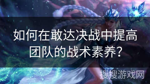 如何在敢达决战中提高团队的战术素养？
