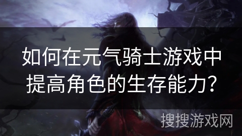 如何在元气骑士游戏中提高角色的生存能力？