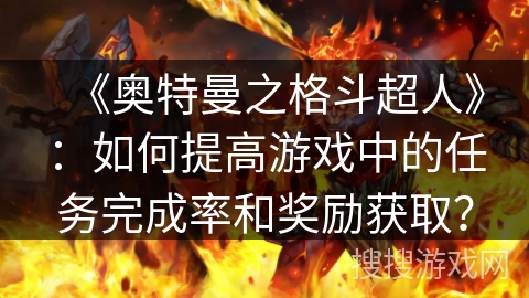 《奥特曼之格斗超人》：如何提高游戏中的任务完成率和奖励获取？