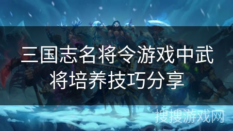 三国志名将令游戏中武将培养技巧分享