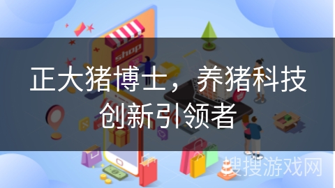 正大猪博士，养猪科技创新引领者
