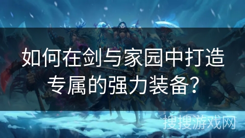 如何在剑与家园中打造专属的强力装备？