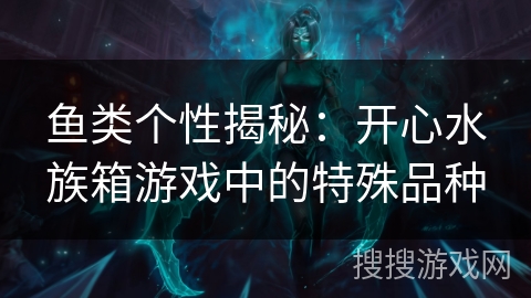 鱼类个性揭秘：开心水族箱游戏中的特殊品种