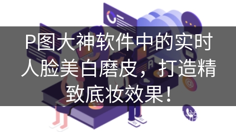 P图大神软件中的实时人脸美白磨皮，打造精致底妆效果！