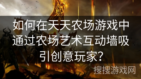 如何在天天农场游戏中通过农场艺术互动墙吸引创意玩家？