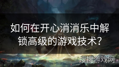 如何在开心消消乐中解锁高级的游戏技术？