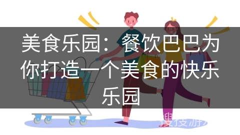 美食乐园：餐饮巴巴为你打造一个美食的快乐乐园