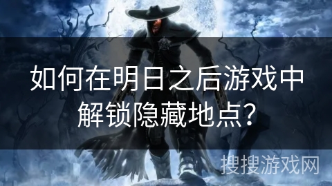 如何在明日之后游戏中解锁隐藏地点？