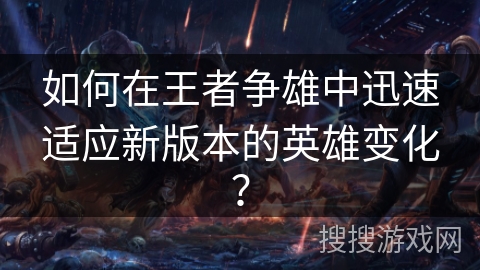 如何在王者争雄中迅速适应新版本的英雄变化？