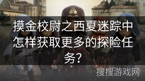 摸金校尉之西夏迷踪中怎样获取更多的探险任务？