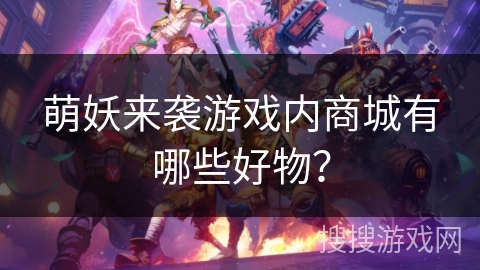 萌妖来袭游戏内商城有哪些好物？