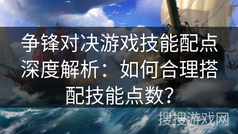 争锋对决游戏技能配点深度解析:如何合理搭配技能点数? 争锋对决游戏技能配点深度解析:如何合理搭配技能点数?