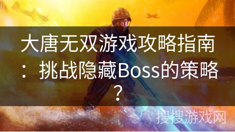 大唐无双游戏攻略指南：挑战隐藏Boss的策略？