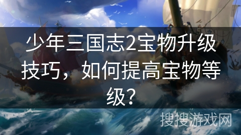 少年三国志2宝物升级技巧，如何提高宝物等级？
