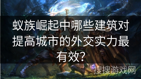 蚁族崛起中哪些建筑对提高城市的外交实力最有效？
