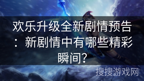 欢乐升级全新剧情预告：新剧情中有哪些精彩瞬间？