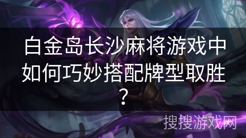 白金岛长沙麻将游戏中如何巧妙搭配牌型取胜？