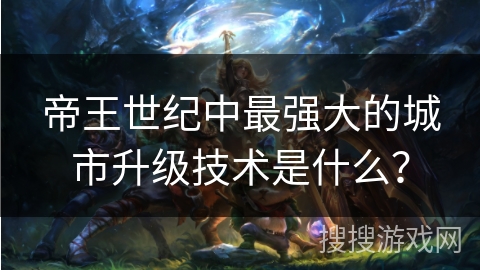 帝王世纪中最强大的城市升级技术是什么？