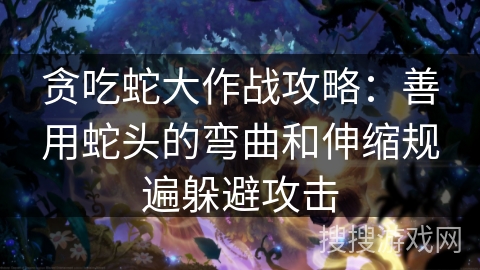 贪吃蛇大作战攻略：善用蛇头的弯曲和伸缩规遍躲避攻击