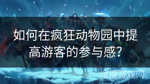 如何在疯狂动物园中提高游客的参与感？