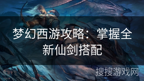 梦幻西游攻略：掌握全新仙剑搭配