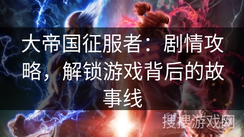 大帝国征服者：剧情攻略，解锁游戏背后的故事线