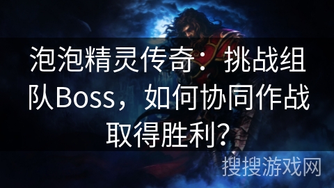 泡泡精灵传奇：挑战组队Boss，如何协同作战取得胜利？