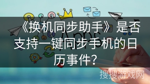 《换机同步助手》是否支持一键同步手机的日历事件? 《换机同步助手》是否支持一键同步手机的日历事件?
