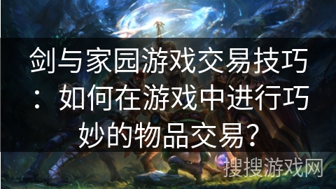 剑与家园游戏交易技巧：如何在游戏中进行巧妙的物品交易？