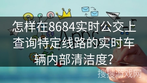 怎样在8684实时公交上查询特定线路的实时车辆内部清洁度？