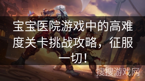 宝宝医院游戏中的高难度关卡挑战攻略，征服一切！