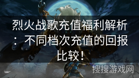 烈火战歌充值福利解析：不同档次充值的回报比较！