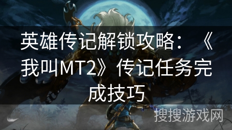 英雄传记解锁攻略：《我叫MT2》传记任务完成技巧