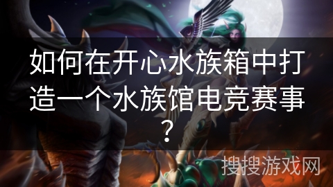如何在开心水族箱中打造一个水族馆电竞赛事？