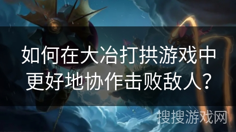 如何在大冶打拱游戏中更好地协作击败敌人？